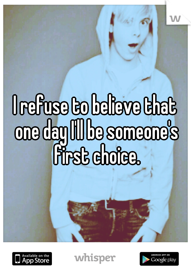 I refuse to believe that one day I'll be someone's first choice.