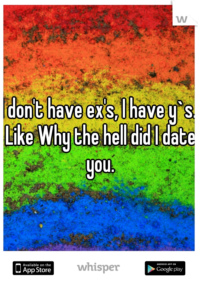 I don't have ex's, I have y`s.
 Like Why the hell did I date you.