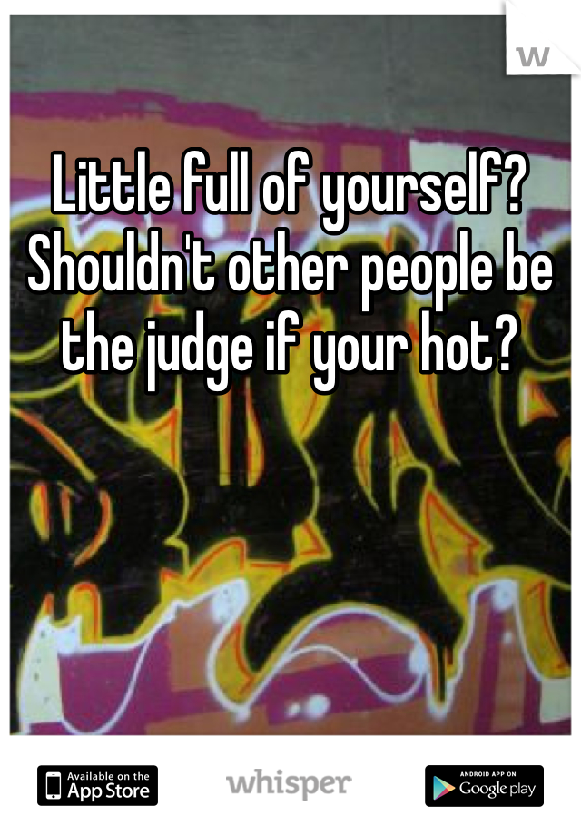 Little full of yourself? Shouldn't other people be the judge if your hot?