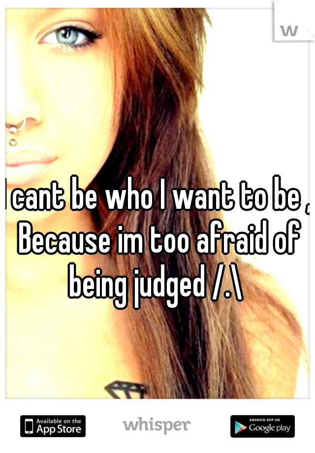 I cant be who I want to be , Because im too afraid of being judged /.\ 