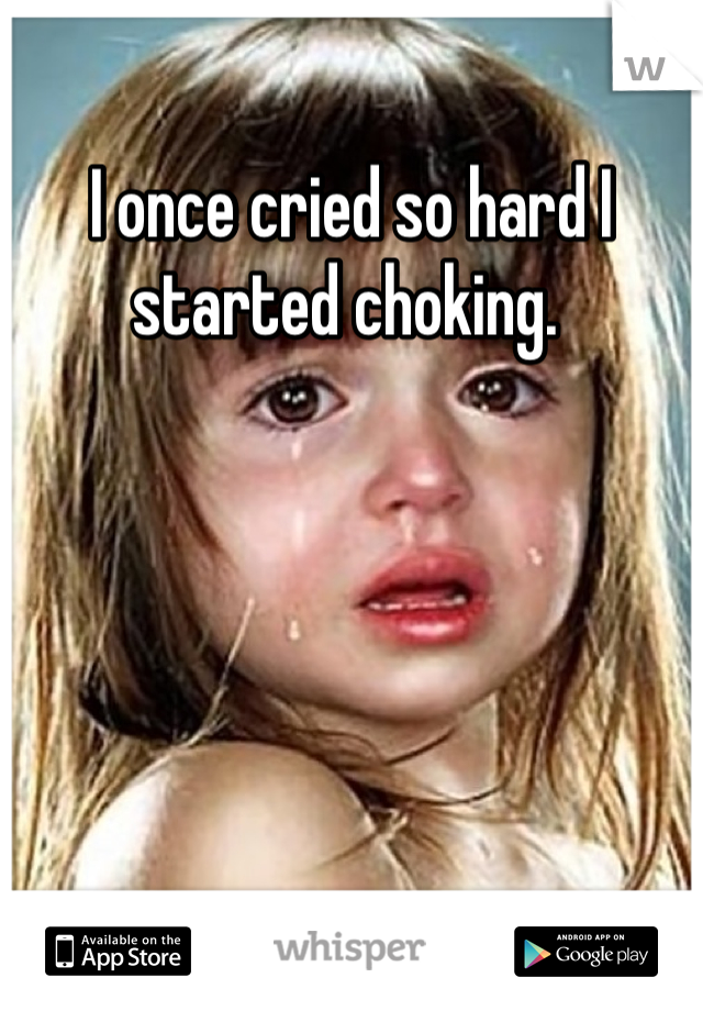 I once cried so hard I started choking. 