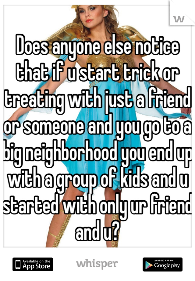 Does anyone else notice that if u start trick or treating with just a friend or someone and you go to a big neighborhood you end up with a group of kids and u started with only ur friend and u?