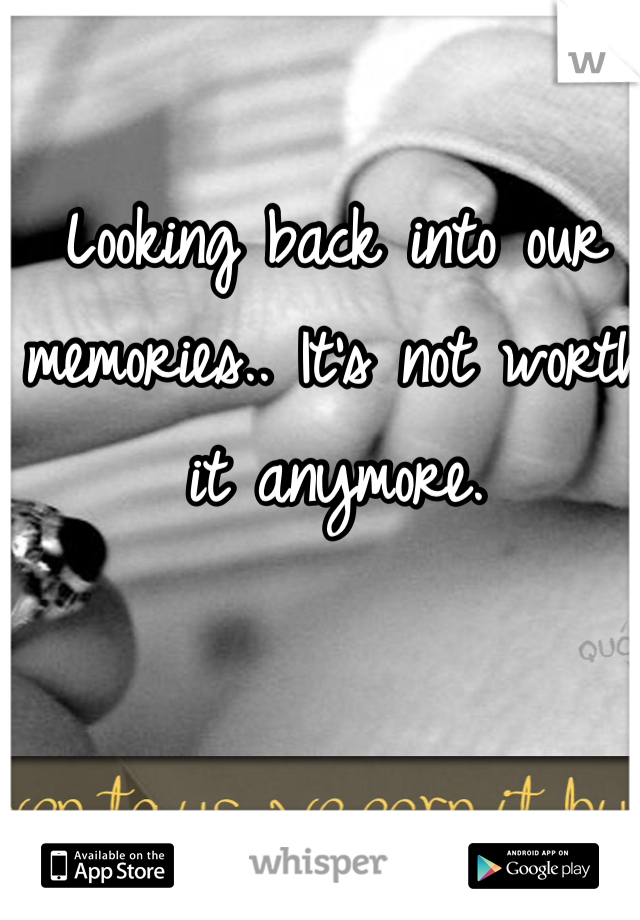 Looking back into our memories.. It's not worth it anymore. 