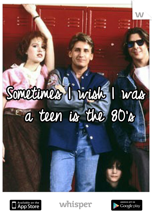 Sometimes I wish I was a teen is the 80's