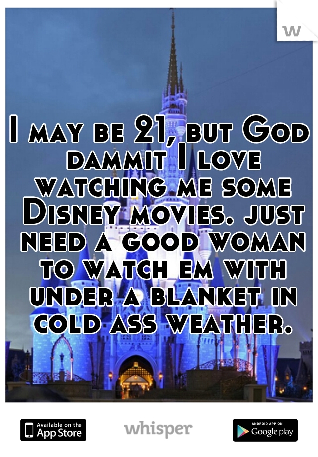 I may be 21, but God dammit I love watching me some Disney movies. just need a good woman to watch em with under a blanket in cold ass weather.