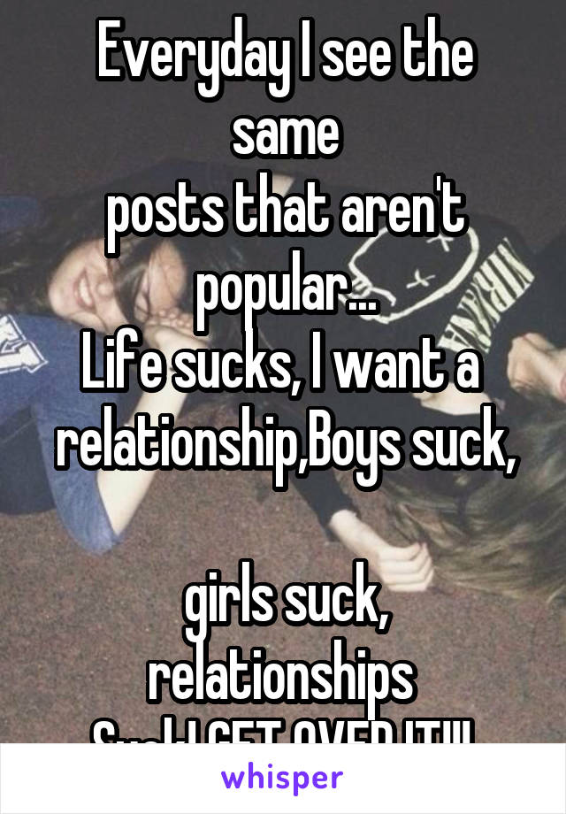 Everyday I see the same
posts that aren't popular...
Life sucks, I want a 
relationship,Boys suck, 
girls suck, relationships 
Suck! GET OVER IT!!! 