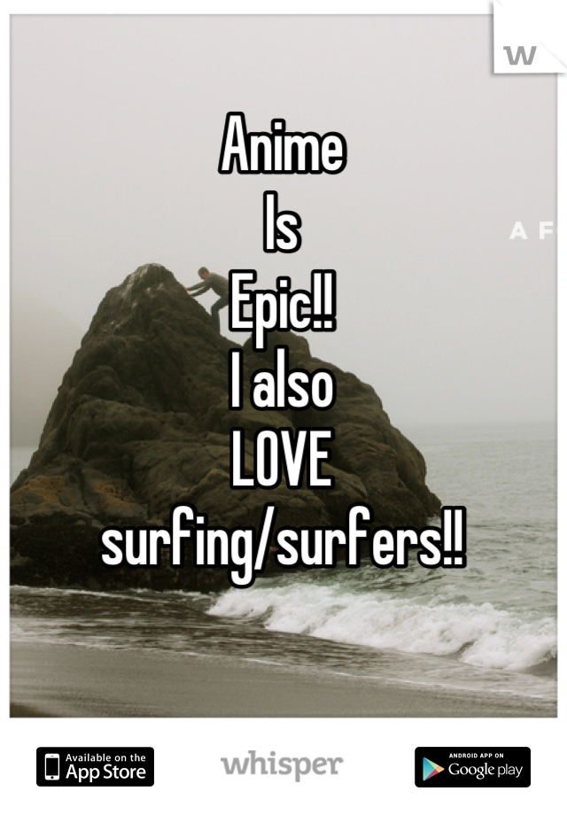 Anime 
Is 
Epic!!
I also 
LOVE 
surfing/surfers!!