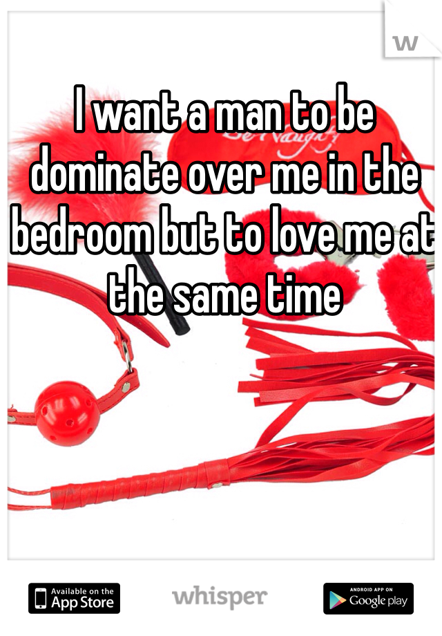 I want a man to be dominate over me in the bedroom but to love me at the same time 