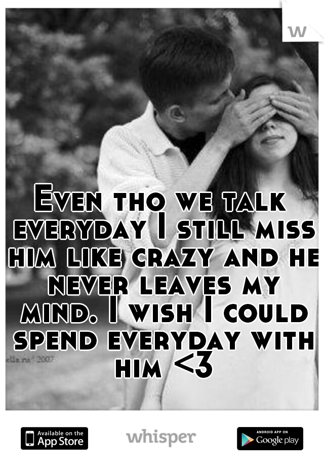 Even tho we talk everyday I still miss him like crazy and he never leaves my mind. I wish I could spend everyday with him <3