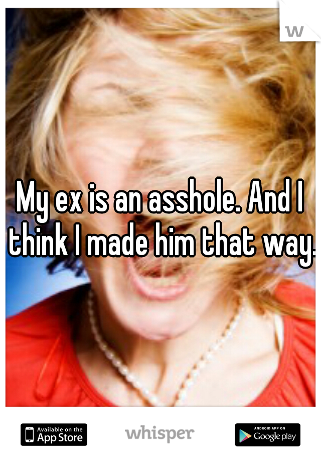 My ex is an asshole. And I think I made him that way.