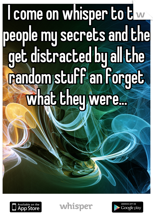 I come on whisper to tell people my secrets and the get distracted by all the random stuff an forget what they were...