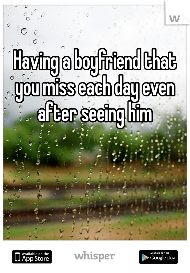 Having a boyfriend that you miss each day even after seeing him 