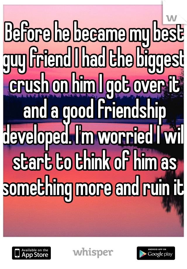 Before he became my best guy friend I had the biggest crush on him I got over it and a good friendship developed. I'm worried I will start to think of him as something more and ruin it.