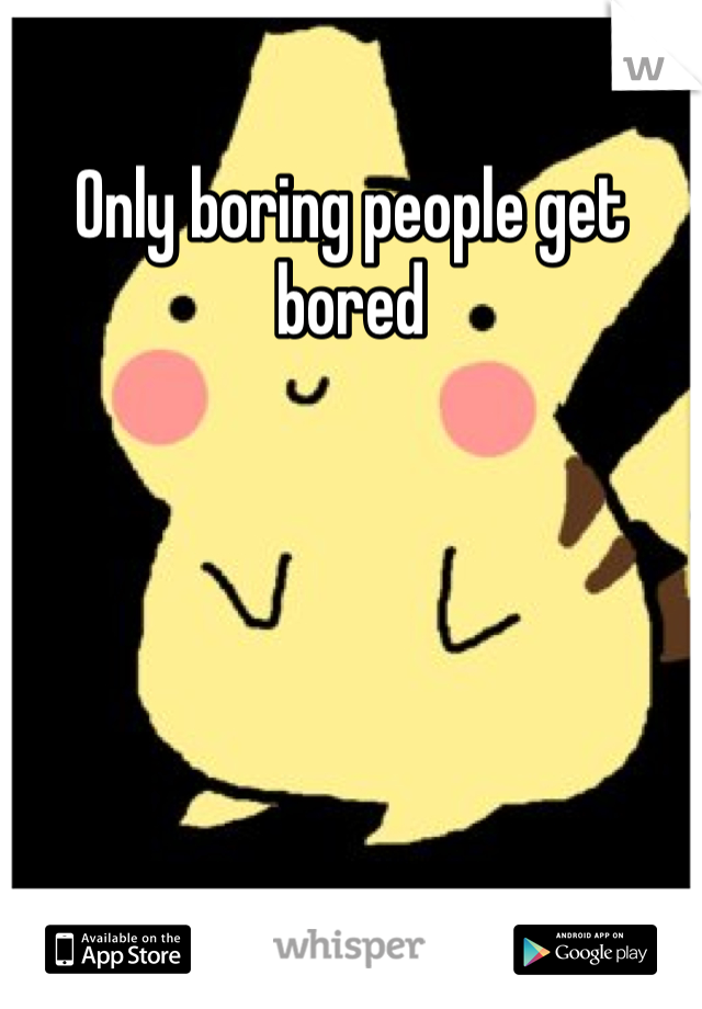 Only boring people get bored