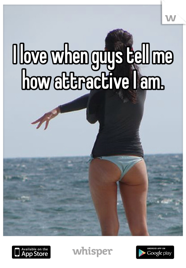 I love when guys tell me how attractive I am. 