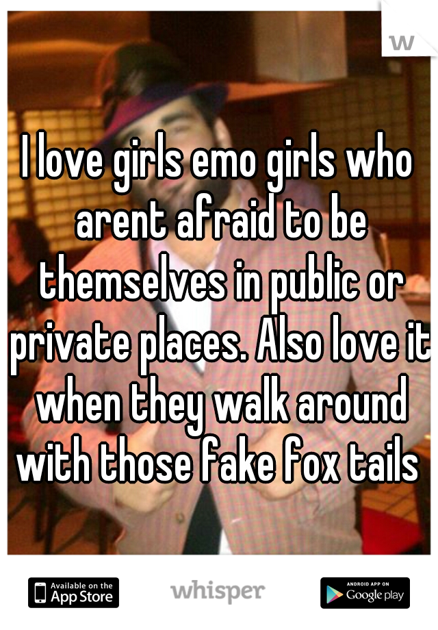 I love girls emo girls who arent afraid to be themselves in public or private places. Also love it when they walk around with those fake fox tails 