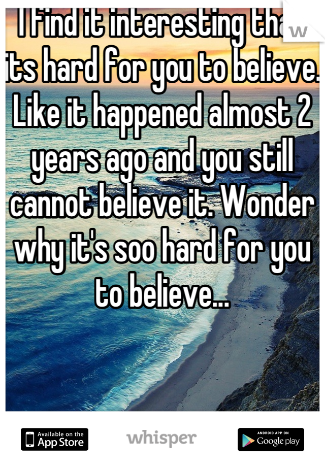 I find it interesting that its hard for you to believe. Like it happened almost 2 years ago and you still cannot believe it. Wonder why it's soo hard for you to believe...