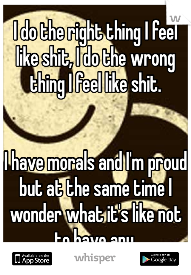 I do the right thing I feel like shit, I do the wrong thing I feel like shit.


I have morals and I'm proud but at the same time I wonder what it's like not to have any.