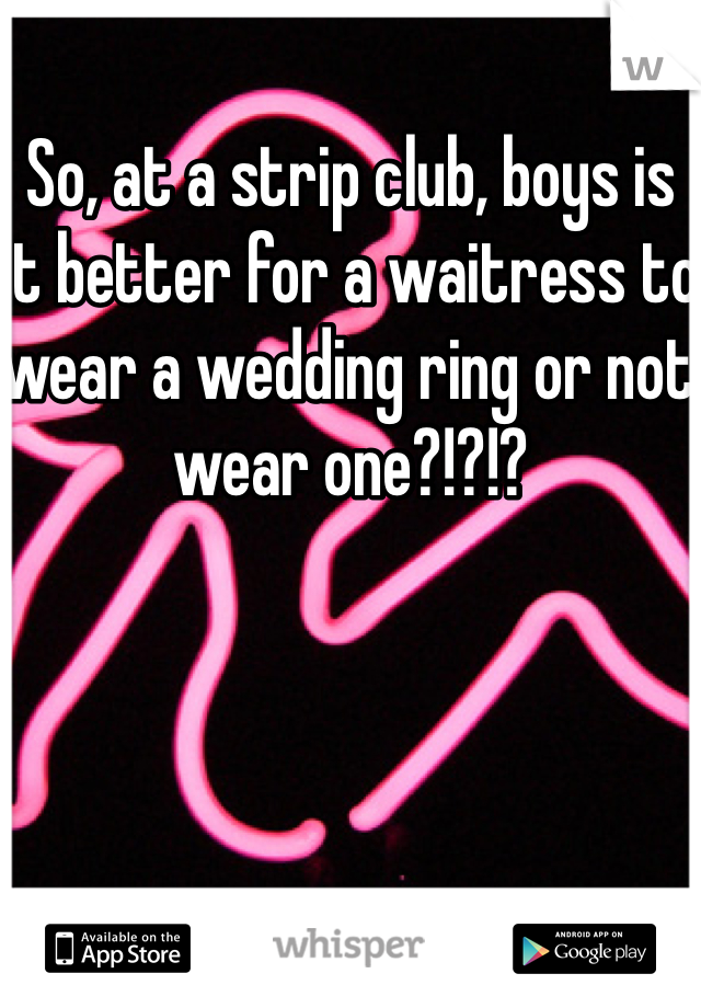 So, at a strip club, boys is it better for a waitress to wear a wedding ring or not wear one?!?!?