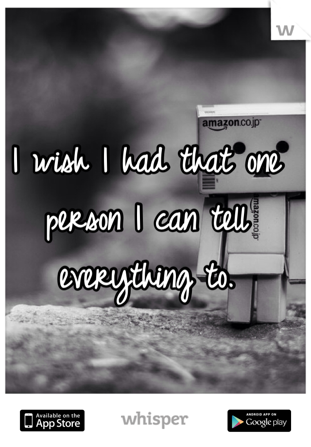 I wish I had that one person I can tell everything to. 