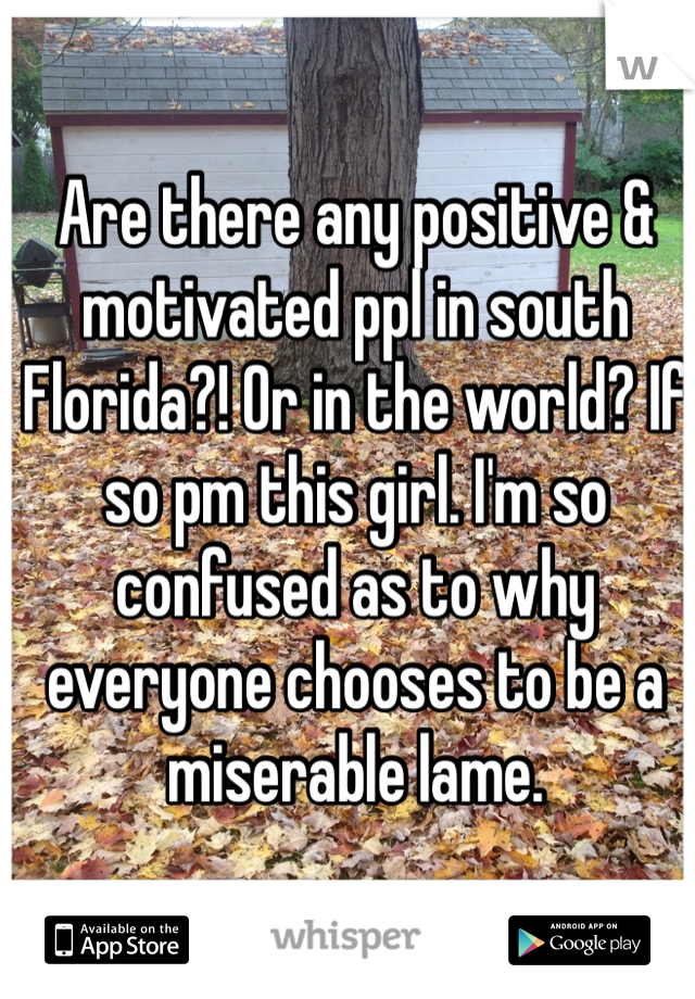 Are there any positive & motivated ppl in south Florida?! Or in the world? If so pm this girl. I'm so confused as to why everyone chooses to be a miserable lame.