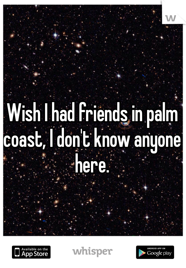 Wish I had friends in palm coast, I don't know anyone here. 