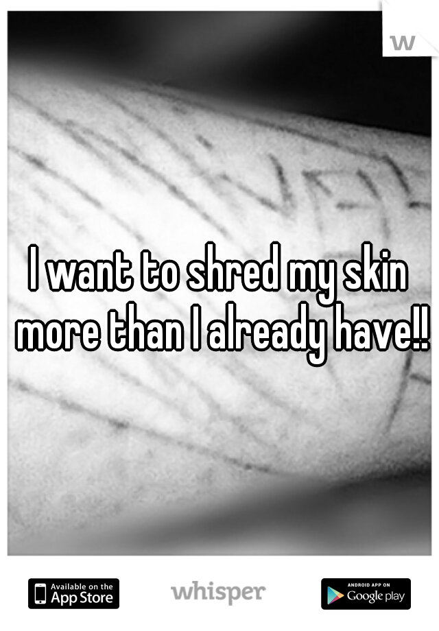 I want to shred my skin more than I already have!!