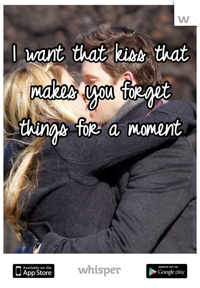 I want that kiss that makes you forget things for a moment 