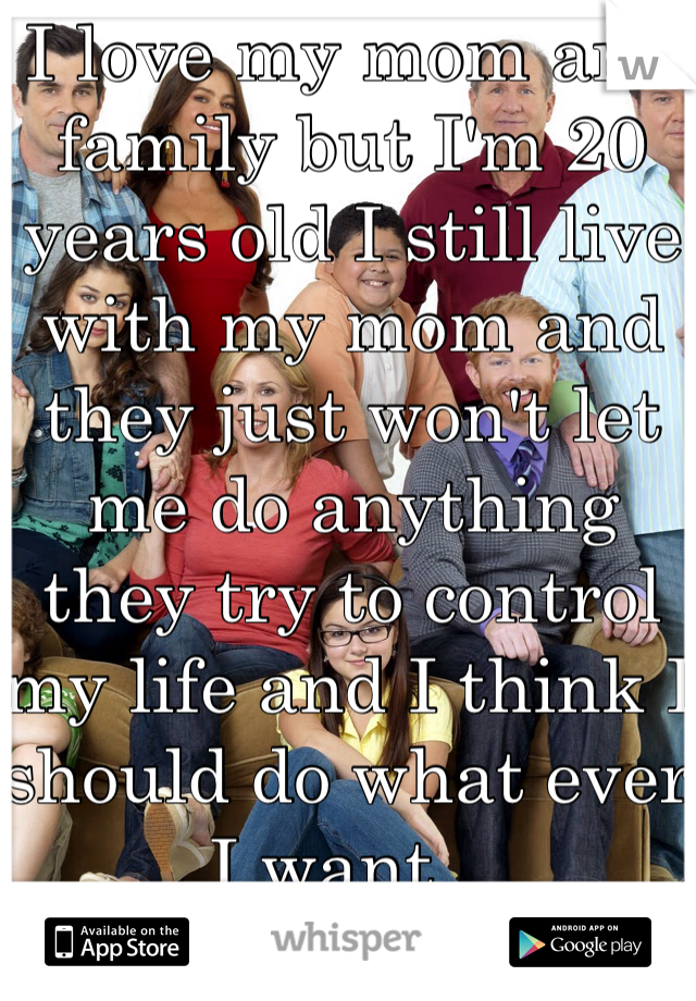 I love my mom and family but I'm 20 years old I still live with my mom and they just won't let me do anything they try to control my life and I think I should do what ever I want...