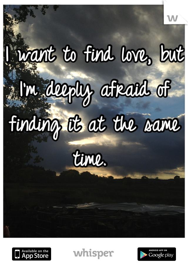 I want to find love, but I'm deeply afraid of finding it at the same time. 