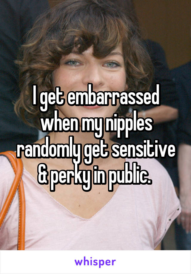 I get embarrassed when my nipples randomly get sensitive & perky in public. 