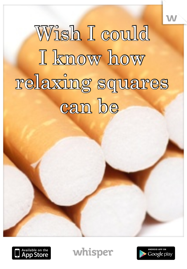 Wish I could
I know how relaxing squares can be 