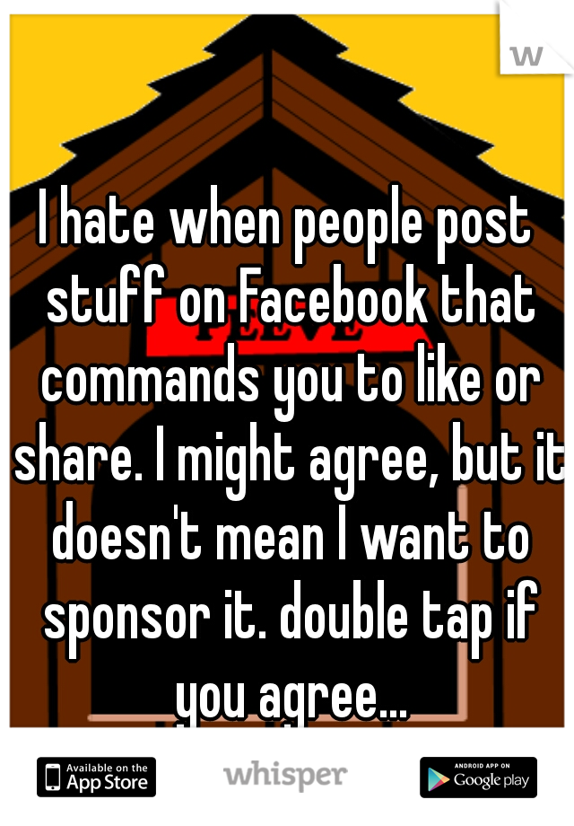 I hate when people post stuff on Facebook that commands you to like or share. I might agree, but it doesn't mean I want to sponsor it. double tap if you agree...