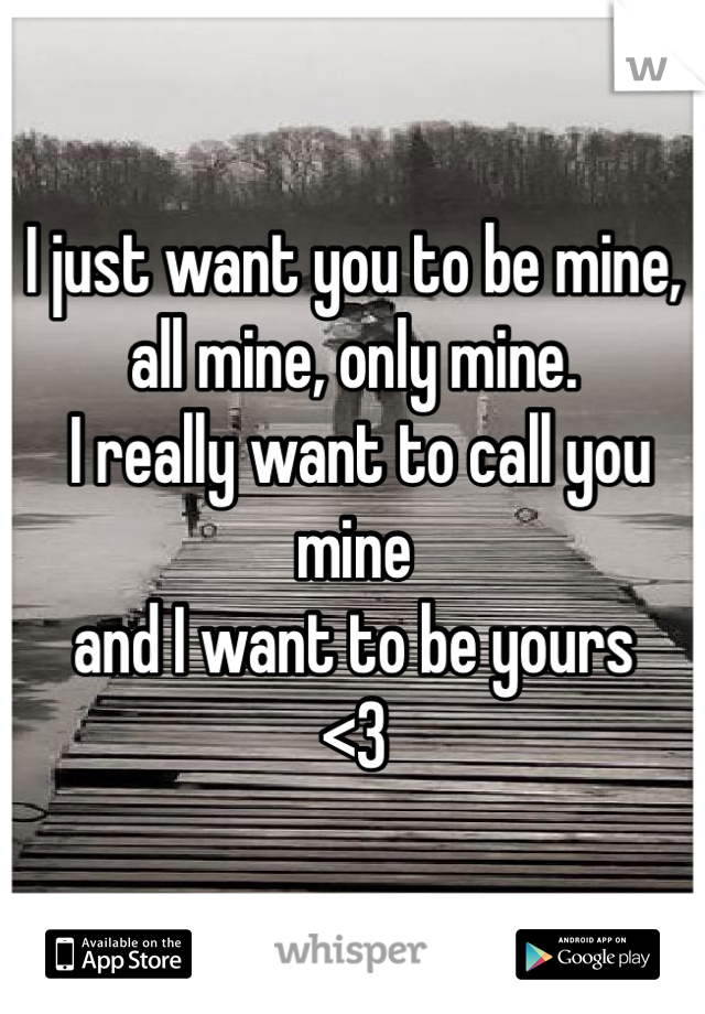 I just want you to be mine, 
all mine, only mine.
 I really want to call you mine 
and I want to be yours 
<3