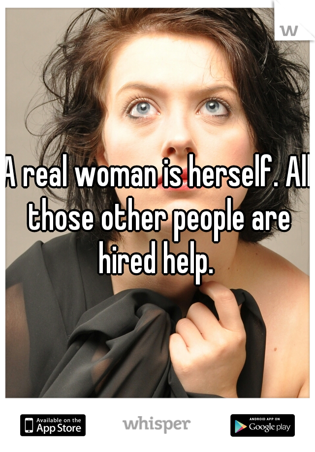 A real woman is herself. All those other people are hired help. 