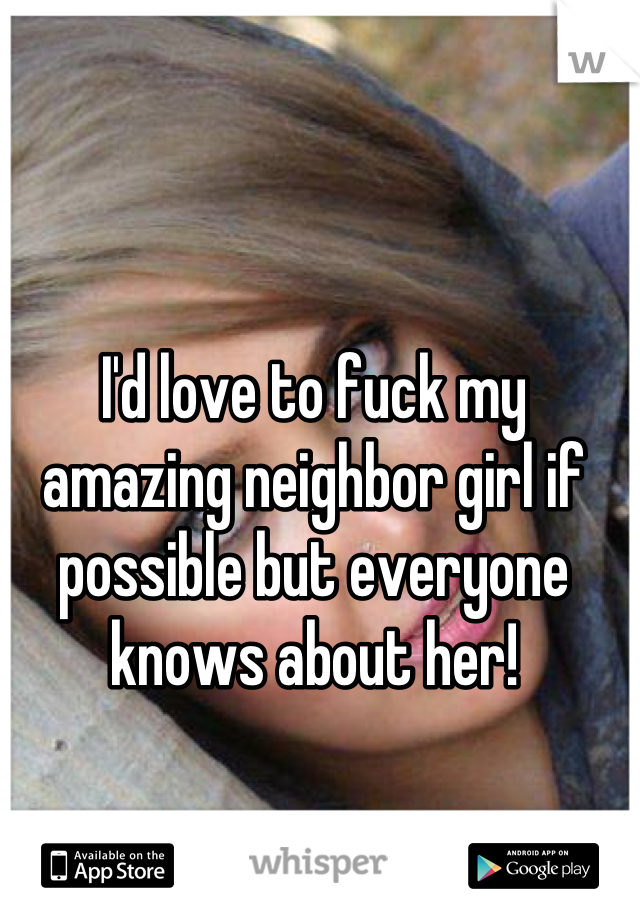 I'd love to fuck my amazing neighbor girl if possible but everyone knows about her!