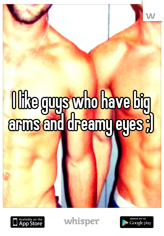 I like guys who have big arms and dreamy eyes ;) 