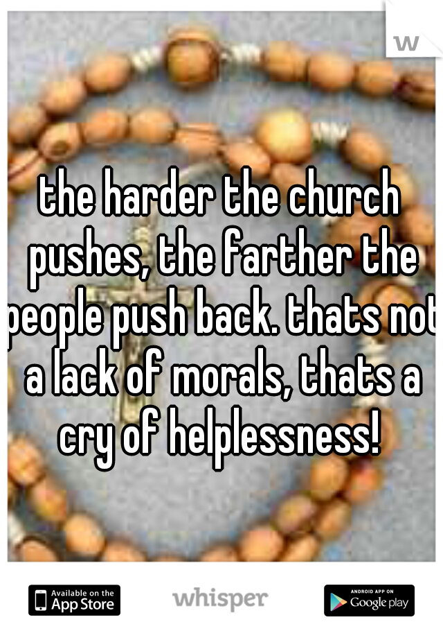 the harder the church pushes, the farther the people push back. thats not a lack of morals, thats a cry of helplessness! 