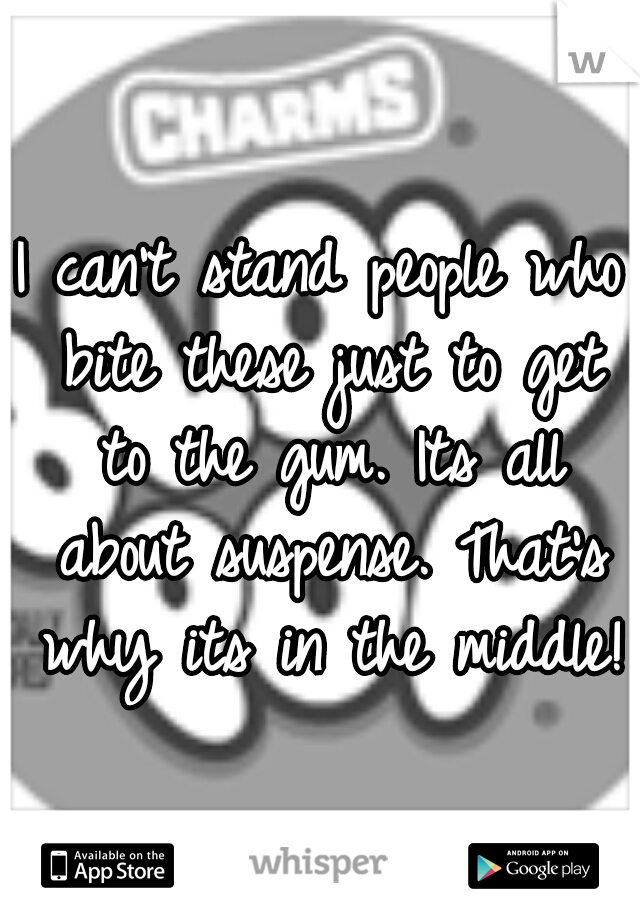 I can't stand people who bite these just to get to the gum. Its all about suspense. That's why its in the middle!