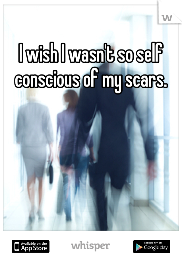 I wish I wasn't so self conscious of my scars. 