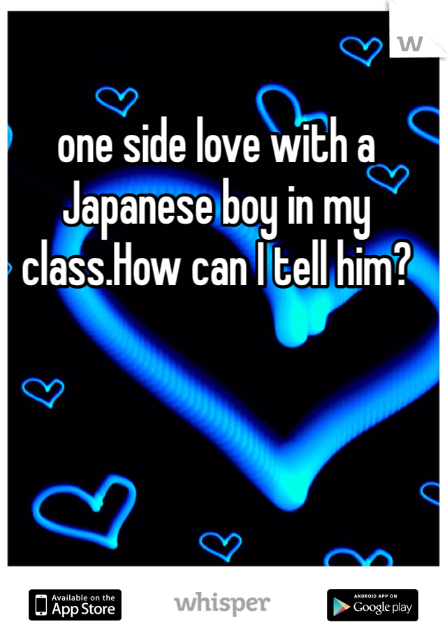 one side love with a Japanese boy in my class.How can I tell him?