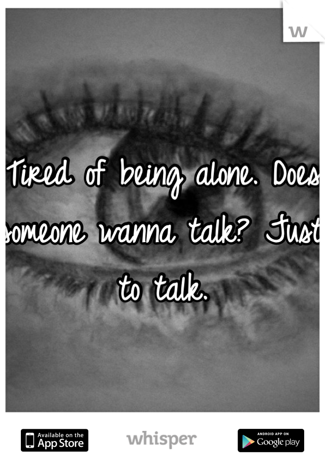 Tired of being alone. Does someone wanna talk? Just to talk. 