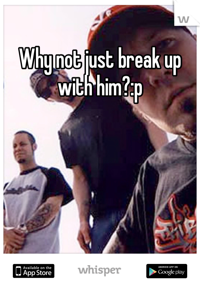 Why not just break up with him?:p