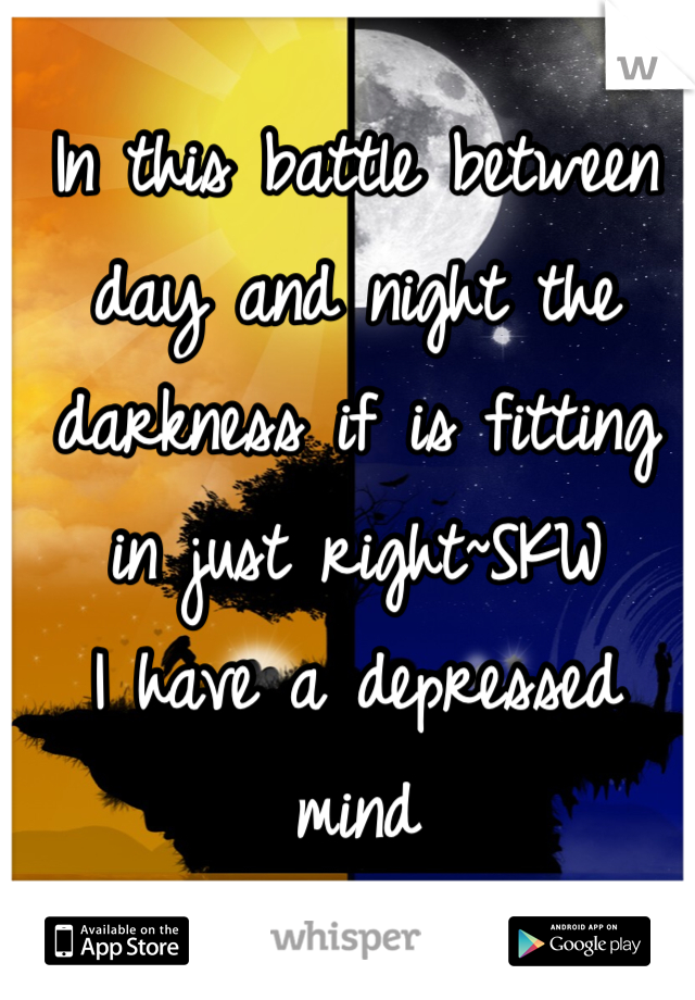 In this battle between day and night the darkness if is fitting in just right~SKW
I have a depressed mind