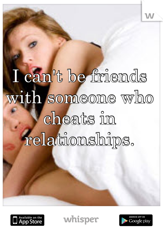 I can't be friends with someone who cheats in relationships.