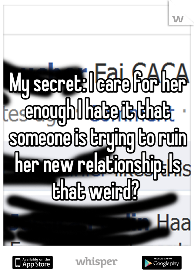 My secret: I care for her enough I hate it that someone is trying to ruin her new relationship. Is that weird? 