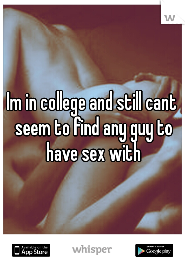 Im in college and still cant seem to find any guy to have sex with