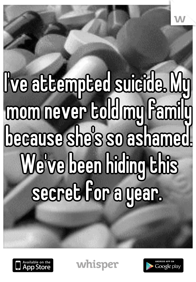 I've attempted suicide. My mom never told my family because she's so ashamed. We've been hiding this secret for a year. 