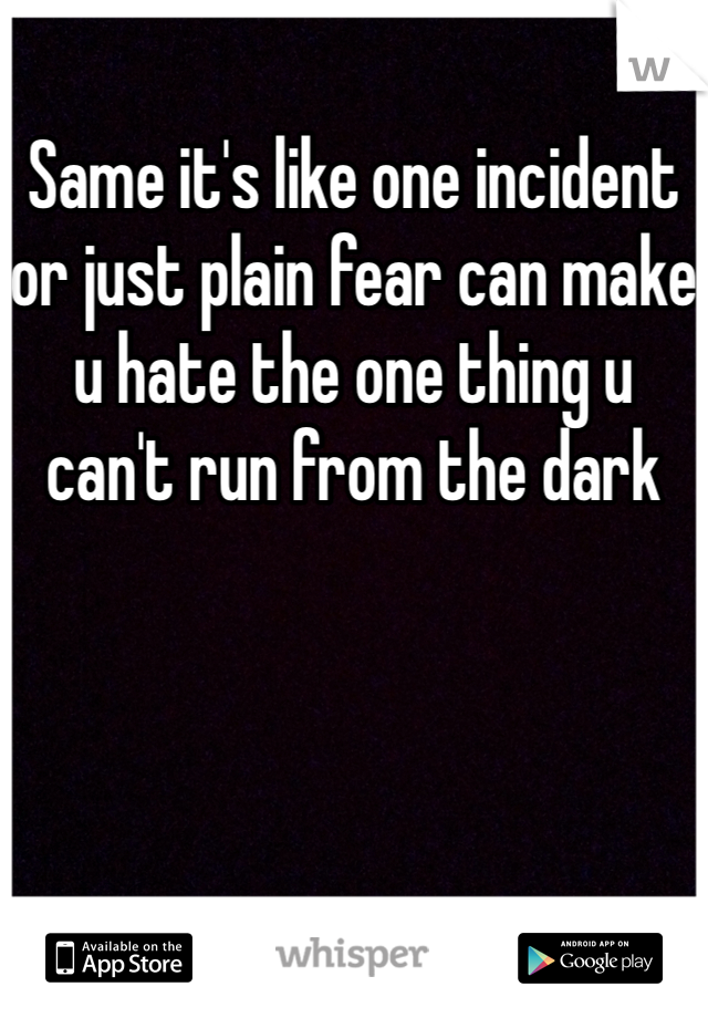 Same it's like one incident or just plain fear can make u hate the one thing u can't run from the dark 