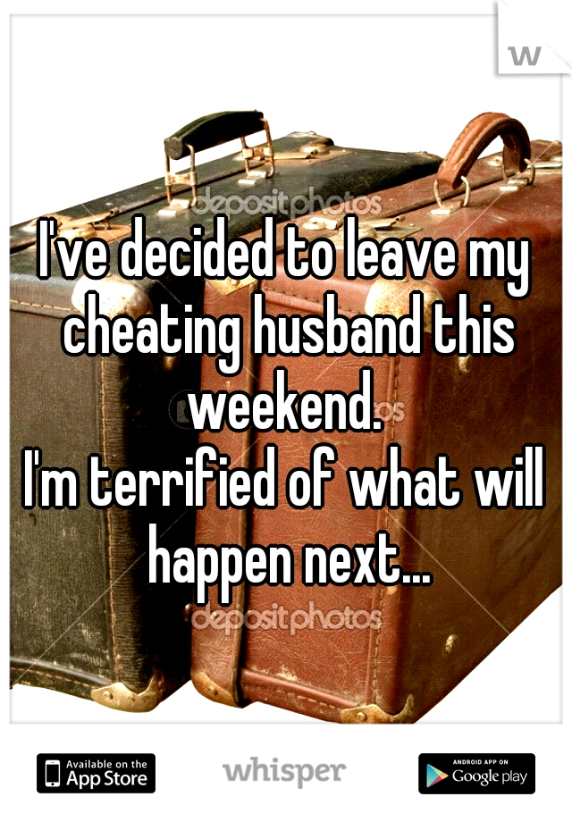 I've decided to leave my cheating husband this weekend. 

I'm terrified of what will happen next...